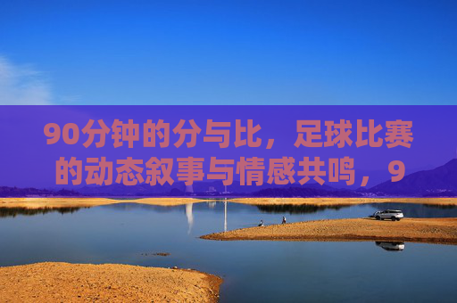 90分钟的分与比，足球比赛的动态叙事与情感共鸣，90分钟的分与比，足球比赛的动态叙事与情感共鸣