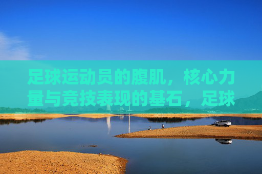 足球运动员的腹肌，核心力量与竞技表现的基石，足球运动员的腹肌、核心力量与竞技表现的基石
