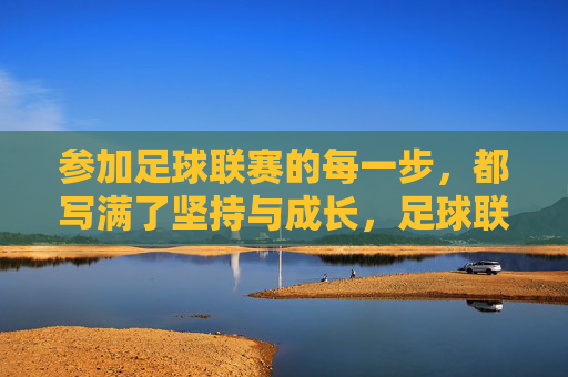 参加足球联赛的每一步,都写满了坚持与成长,足球联赛的每一步,都写满了坚持与成长