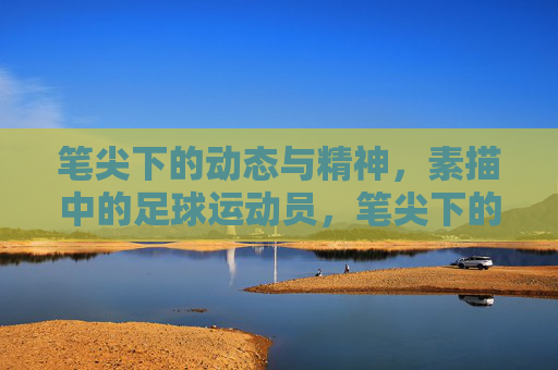 笔尖下的动态与精神,素描中的足球运动员,笔尖下的动态与精神,素描中的足球运动员
