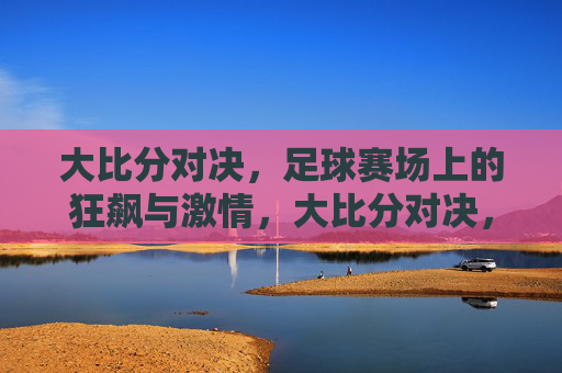 大比分对决，足球赛场上的狂飙与激情，大比分对决，足球赛场上的狂飙与激情