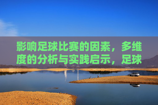 影响足球比赛的因素,多维度的分析与实践启示,足球比赛影响因素的多维度分析与实践启示
