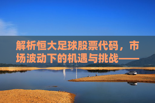 解析恒大足球股票代码,市场波动下的机遇与挑战——聚焦1918.HK的当前状态与未来展望,解析恒大足球股票代码1918.HK,市场波动下的机遇与挑战及未来展望
