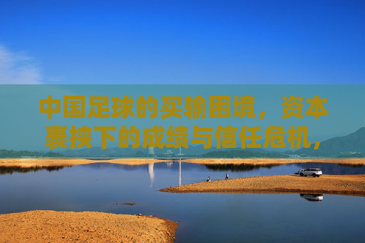 中国足球的买输困境，资本裹挟下的成绩与信任危机，中国足球的买输困境，资本裹挟下的成绩与信任危机