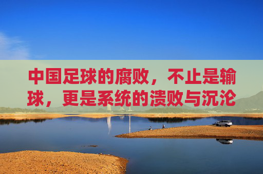 中国足球的腐败，不止是输球，更是系统的溃败与沉沦，中国足球的腐败，不止是输球，更是系统的溃败与沉沦