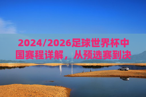 2024/2026足球世界杯中国赛程详解,从预选赛到决赛的逐梦之路,2024/2026足球世界杯中国赛程详解,从预选赛到决赛的逐梦之路