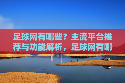 足球网有哪些?主流平台推荐与功能解析,足球网有哪些?主流平台推荐与功能解析
