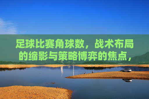 足球比赛角球数,战术布局的缩影与策略博弈的焦点,足球比赛角球数,战术布局的缩影与策略博弈的焦点