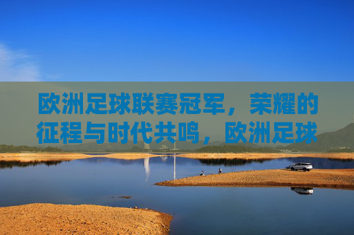 欧洲足球联赛冠军，荣耀的征程与时代共鸣，欧洲足球联赛冠军，荣耀的征程与时代共鸣