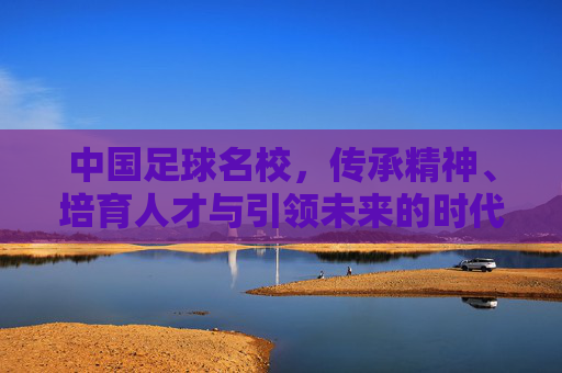 中国足球名校，传承精神、培育人才与引领未来的时代担当，中国足球名校，传承精神、培育人才与引领未来的时代担当