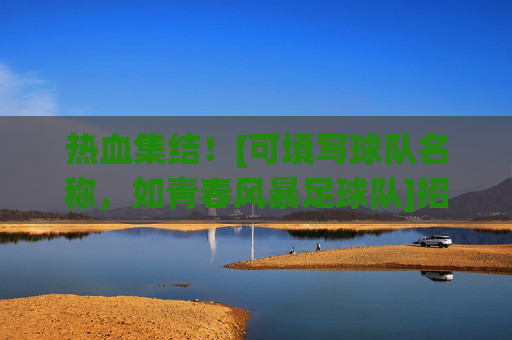热血集结！[可填写球队名称，如青春风暴足球队]招募令，用激情点燃绿茵，与你共赴足球之约，热血集结！[可填写球队名称，如青春风暴足球队]招募令，用激情点燃绿茵，与你共赴足球之约