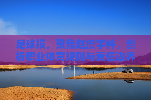 足球报，聚焦赵震事件，剖析职业体育规则与责任边界——媒体监督下的行业反思与前行路径，足球报，赵震事件拷问职业体育规则与责任边界——媒体监督下的行业反思与前行路径