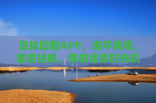 足球回看APP,追平赛程,重温经典,你的足球时光机,足球回看APP,追平赛程,重温经典,你的足球时光机