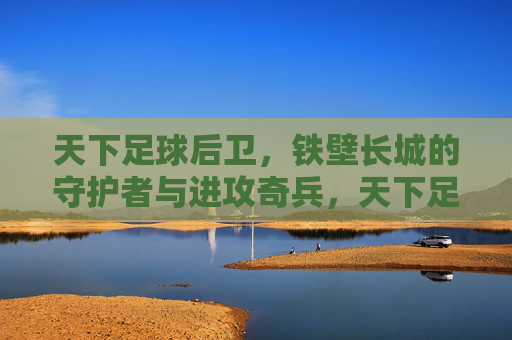 天下足球后卫,铁壁长城的守护者与进攻奇兵,天下足球后卫,铁壁长城的守护者与进攻奇兵
