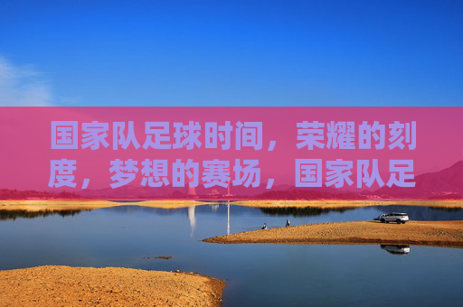 国家队足球时间,荣耀的刻度,梦想的赛场,国家队足球,荣耀的刻度,梦想的赛场