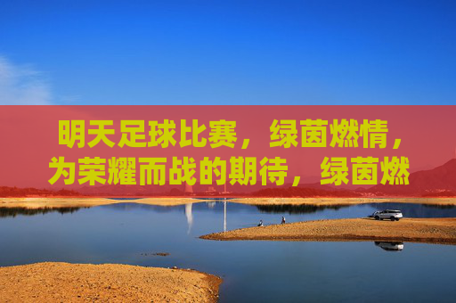 明天足球比赛，绿茵燃情，为荣耀而战的期待，绿茵燃情，为荣耀而战的足球比赛明日燃情开启