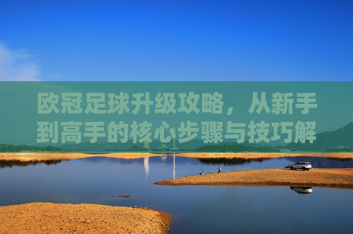 欧冠足球升级攻略,从新手到高手的核心步骤与技巧解析,欧冠足球升级攻略,从新手到高手的核心步骤与技巧解析