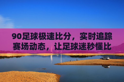 90足球极速比分，实时追踪赛场动态，让足球迷秒懂比赛风云，90足球极速比分，实时追踪赛场动态，让足球迷秒懂比赛风云