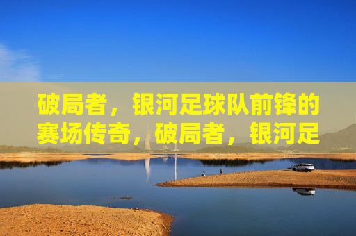 破局者,银河足球队前锋的赛场传奇,破局者,银河足球队前锋的赛场传奇