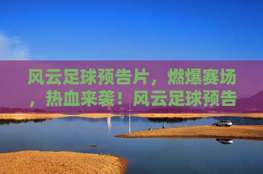 风云足球预告片，燃爆赛场，热血来袭！风云足球预告片，燃爆赛场，热血来袭！