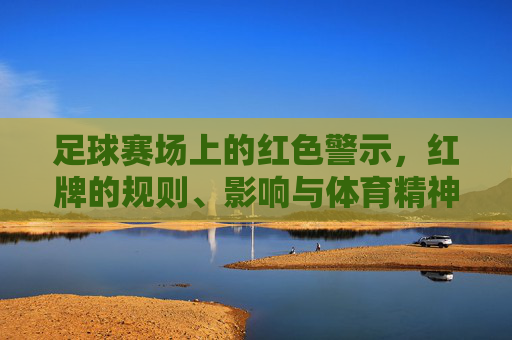 足球赛场上的红色警示，红牌的规则、影响与体育精神，足球赛场上的红色警示，红牌规则、影响与体育精神