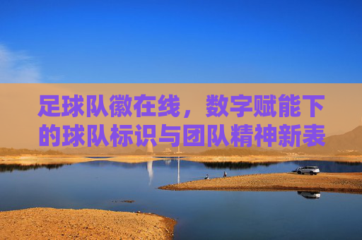足球队徽在线，数字赋能下的球队标识与团队精神新表达，足球队徽在线，数字赋能下的球队标识与团队精神新表达