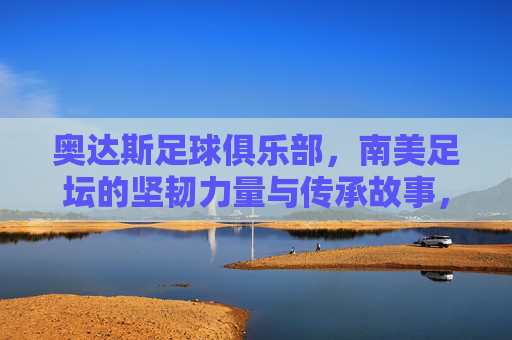 奥达斯足球俱乐部，南美足坛的坚韧力量与传承故事，奥达斯足球俱乐部，南美足坛的坚韧力量与传承故事