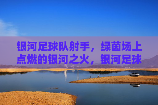 银河足球队射手,绿茵场上点燃的银河之火,银河足球队射手,绿茵场上点燃的银河之火