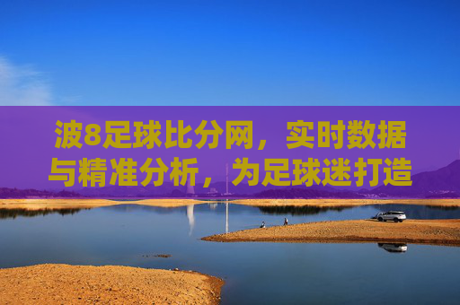 波8足球比分网,实时数据与精准分析,为足球迷打造专业赛事服务平台,波8足球比分网,实时数据与精准分析,专业赛事服务平台为足球迷赋能