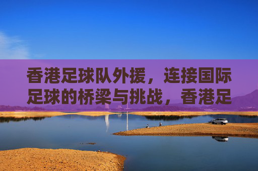 香港足球队外援，连接国际足球的桥梁与挑战，香港足球队外援，连接国际足球的桥梁与挑战