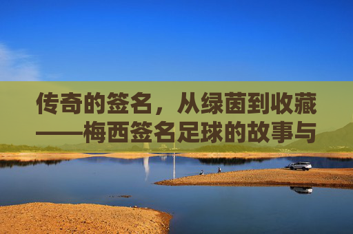 传奇的签名,从绿茵到收藏——梅西签名足球的故事与魅力,传奇的签名,从绿茵到收藏——梅西签名足球的故事与魅力