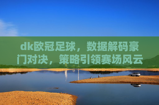 dk欧冠足球，数据解码豪门对决，策略引领赛场风云，dk欧冠足球，数据解码豪门对决，策略引领赛场风云