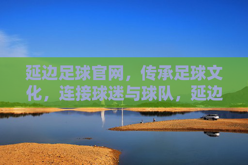 延边足球官网,传承足球文化,连接球迷与球队,延边足球官网,传承足球文化,连接球迷与球队