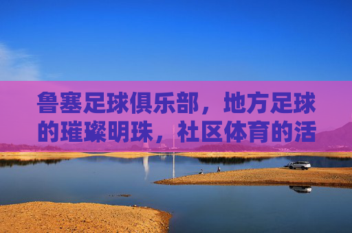 鲁塞足球俱乐部，地方足球的璀璨明珠，社区体育的活力引擎，鲁塞足球俱乐部，地方足球的璀璨明珠，社区体育的活力引擎