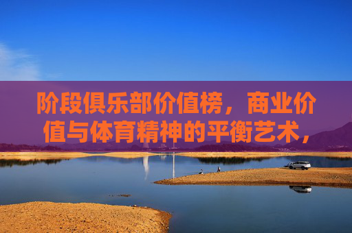 阶段俱乐部价值榜，商业价值与体育精神的平衡艺术，阶段俱乐部价值榜，商业价值与体育精神的平衡艺术
