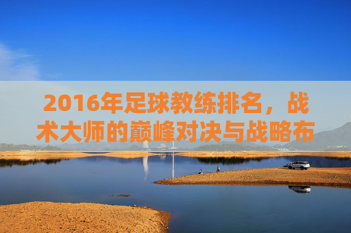 2016年足球教练排名，战术大师的巅峰对决与战略布局，2016年足球教练排名，战术大师的巅峰对决与战略布局