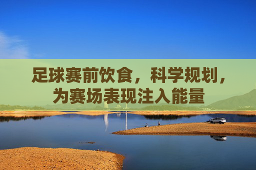 足球赛前饮食，科学规划，为赛场表现注入能量