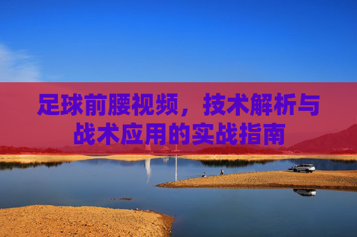 足球前腰视频,技术解析与战术应用的实战指南