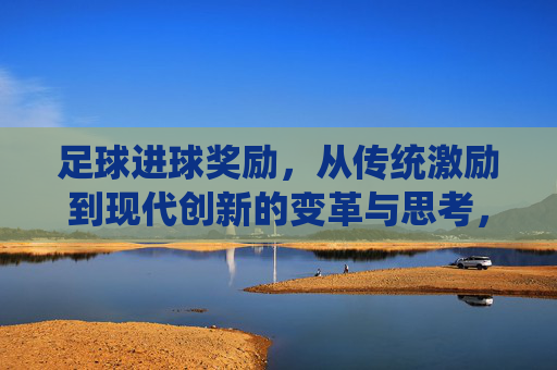 足球进球奖励，从传统激励到现代创新的变革与思考，足球进球奖励，从传统激励到现代创新的变革与思考