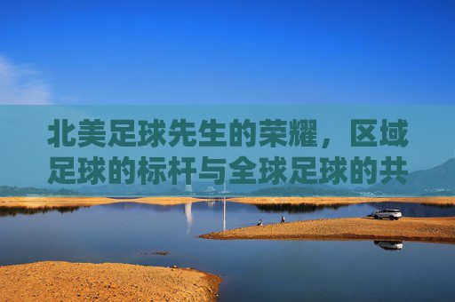 北美足球先生的荣耀，区域足球的标杆与全球足球的共鸣
