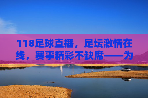 118足球直播，足坛激情在线，赛事精彩不缺席——为足球迷打造的实时观赛盛宴，118足球直播，足坛激情在线，赛事精彩不缺席——为足球迷打造的实时观赛盛宴