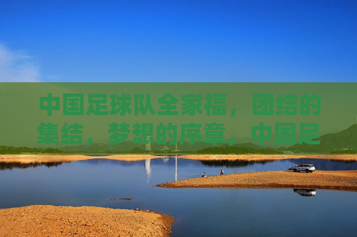 中国足球队全家福，团结的集结，梦想的序章，中国足球队全家福，团结的集结，梦想的序章