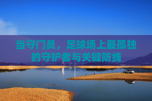 当守门员，足球场上最孤独的守护者与关键防线