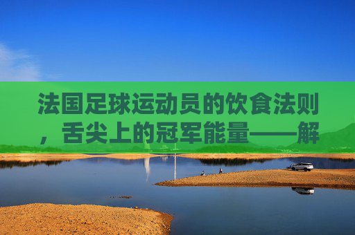 法国足球运动员的饮食法则，舌尖上的冠军能量——解析法国足球明星的饮食秘籍
