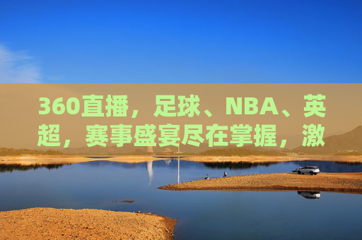 360直播，足球、NBA、英超，赛事盛宴尽在掌握，激情时刻零距离