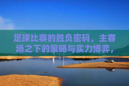 足球比赛的胜负密码,主客场之下的策略与实力博弈,足球比赛的胜负密码,主客场之下的策略与实力博弈