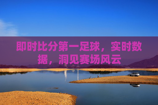 即时比分第一足球,实时数据,洞见赛场风云