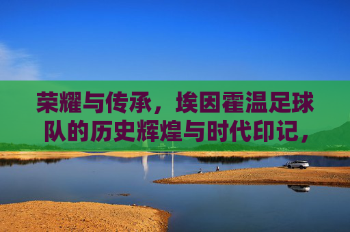 荣耀与传承，埃因霍温足球队的历史辉煌与时代印记，荣耀与传承，埃因霍温足球队的历史辉煌与时代印记