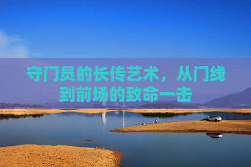 守门员的长传艺术，从门线到前场的致命一击