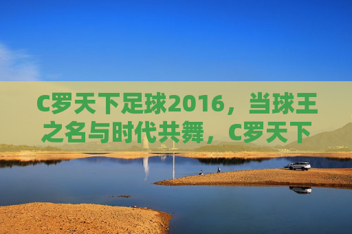 C罗天下足球2016，当球王之名与时代共舞，C罗天下足球2016，当球王之名与时代共舞